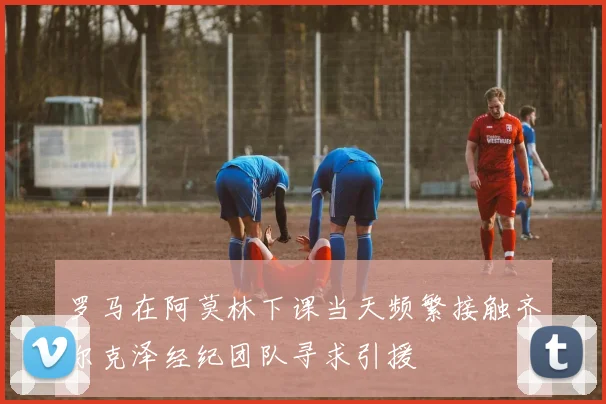 罗马在阿莫林下课当天频繁接触齐尔克泽经纪团队寻求引援