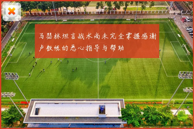 马瑟林坦言战术尚未完全掌握感谢卢教练的悉心指导与帮助