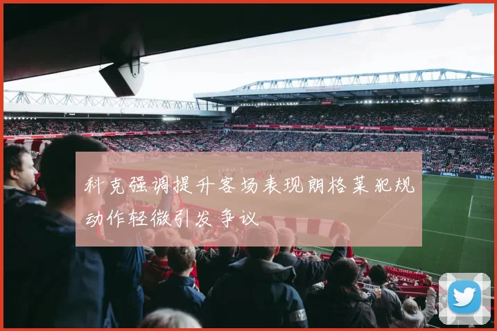 科克强调提升客场表现朗格莱犯规动作轻微引发争议
