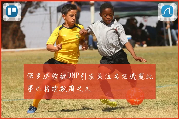 保罗连续被DNP引发关注名记透露此事已持续数周之久