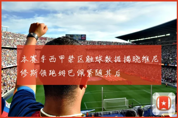 本赛季西甲禁区触球数据揭晓维尼修斯领跑姆巴佩紧随其后