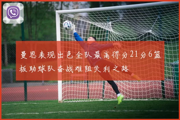 曼恩表现出色全队最高得分21分6篮板助球队奋战难阻失利之路