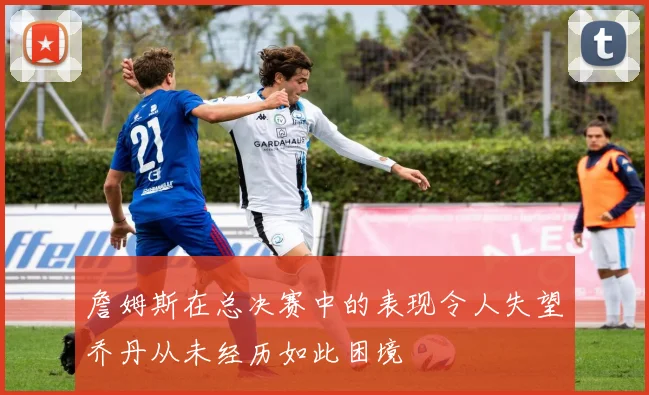 詹姆斯在总决赛中的表现令人失望乔丹从未经历如此困境