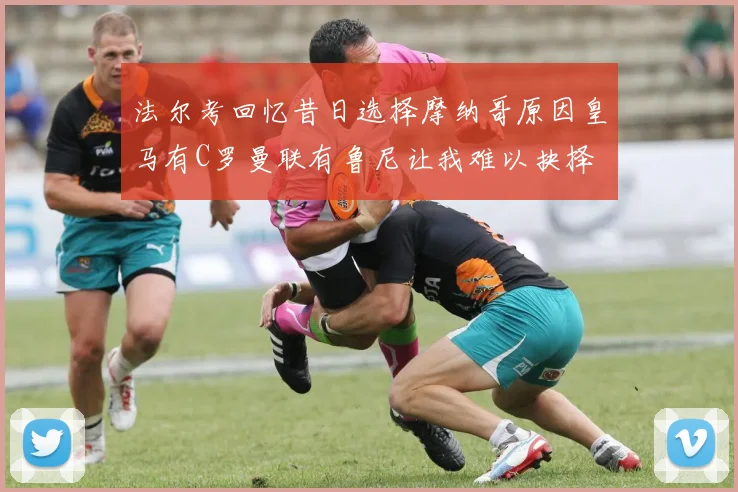 法尔考回忆昔日选择摩纳哥原因皇马有C罗曼联有鲁尼让我难以抉择