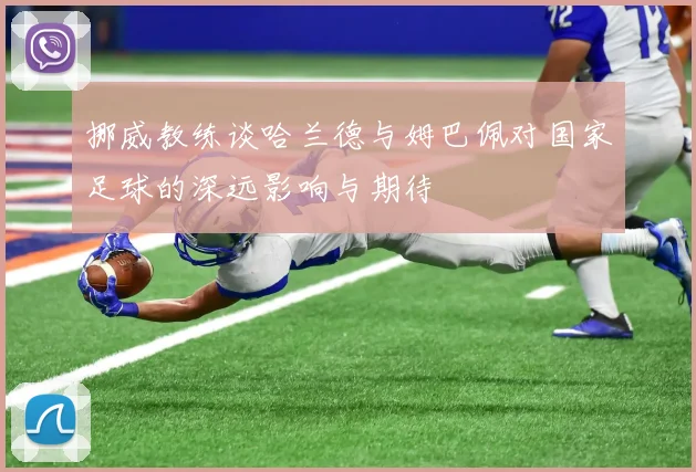 挪威教练谈哈兰德与姆巴佩对国家足球的深远影响与期待