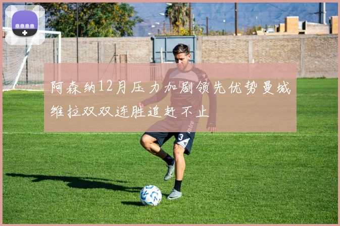 阿森纳12月压力加剧领先优势曼城维拉双双连胜追赶不止