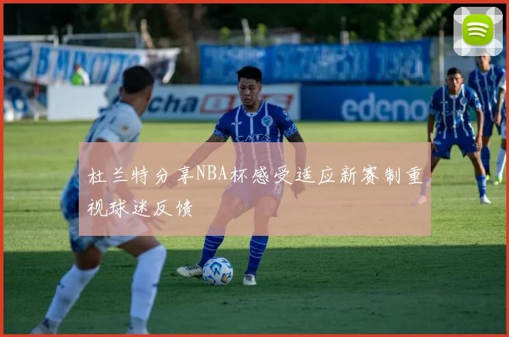 杜兰特分享NBA杯感受适应新赛制重视球迷反馈