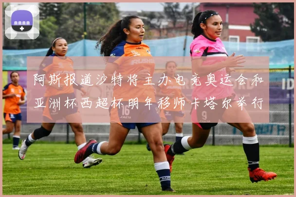 阿斯报道沙特将主办电竞奥运会和亚洲杯西超杯明年移师卡塔尔举行