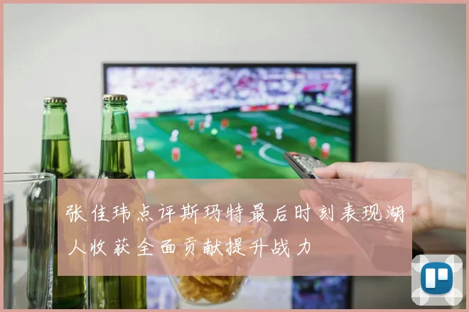 张佳玮点评斯玛特最后时刻表现湖人收获全面贡献提升战力