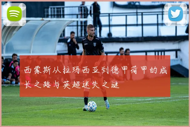 西蒙斯从拉玛西亚到德甲荷甲的成长之路与英超迷失之谜