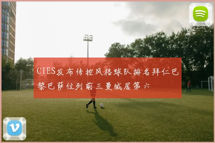 CIES发布传控风格球队排名拜仁巴黎巴萨位列前三曼城居第六