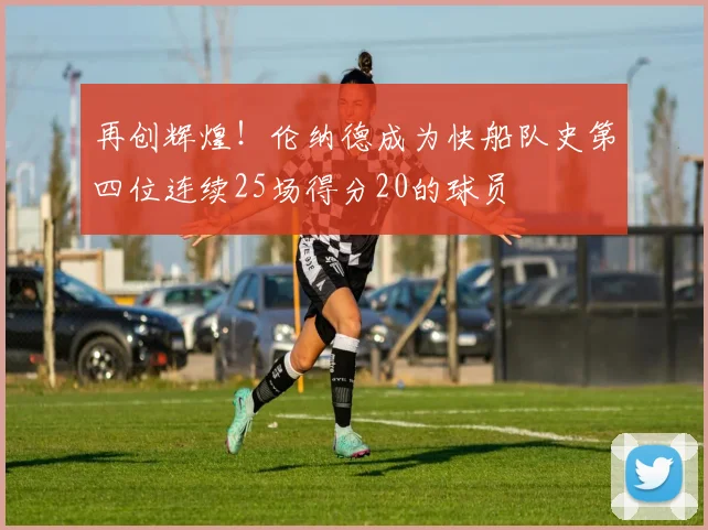 再创辉煌！伦纳德成为快船队史第四位连续25场得分20的球员