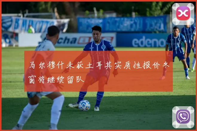 马尔穆什未获土耳其实质性报价冬窗将继续留队