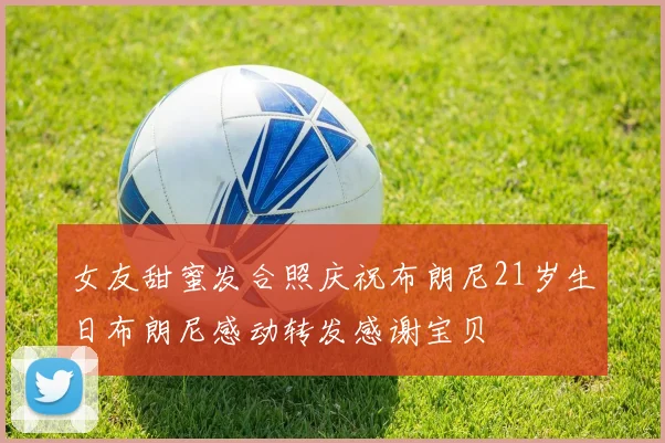 女友甜蜜发合照庆祝布朗尼21岁生日布朗尼感动转发感谢宝贝