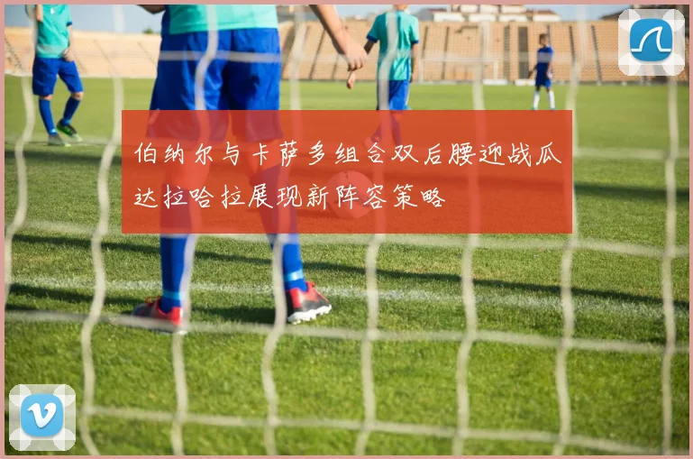 伯纳尔与卡萨多组合双后腰迎战瓜达拉哈拉展现新阵容策略