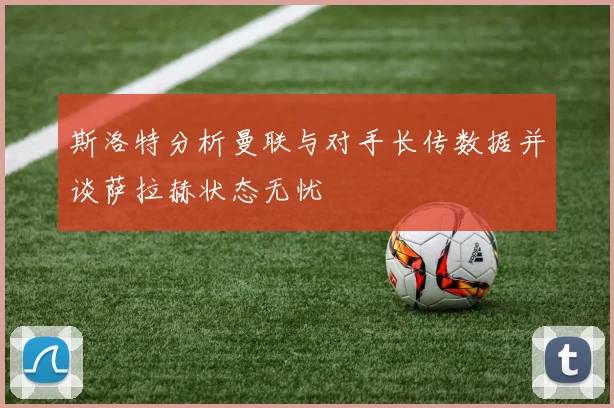 斯洛特分析曼联与对手长传数据并谈萨拉赫状态无忧
