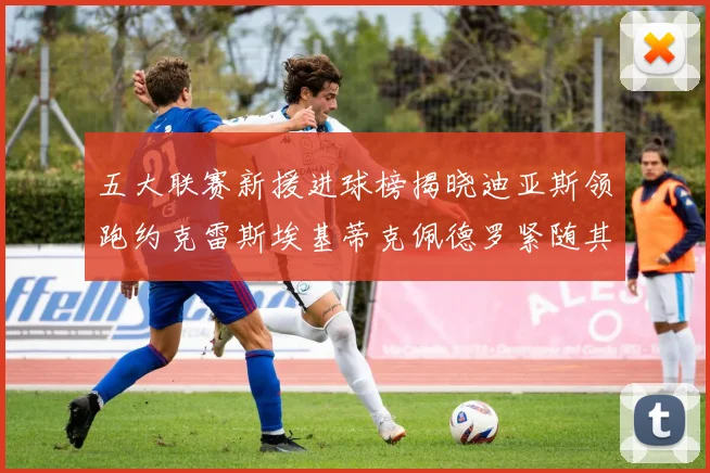 五大联赛新援进球榜揭晓迪亚斯领跑约克雷斯埃基蒂克佩德罗紧随其后