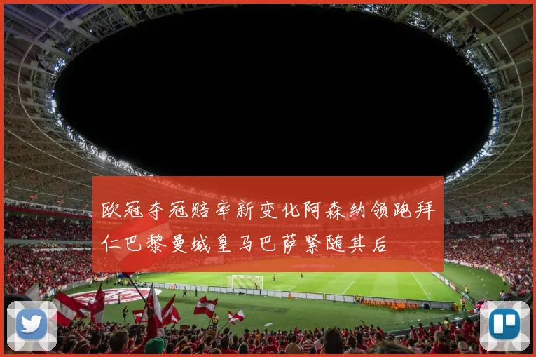 欧冠夺冠赔率新变化阿森纳领跑拜仁巴黎曼城皇马巴萨紧随其后