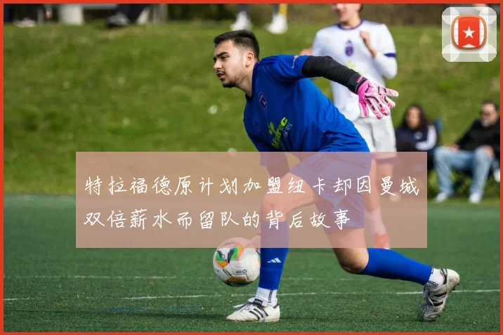 特拉福德原计划加盟纽卡却因曼城双倍薪水而留队的背后故事