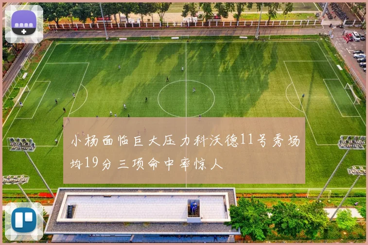 小杨面临巨大压力科沃德11号秀场均19分三项命中率惊人
