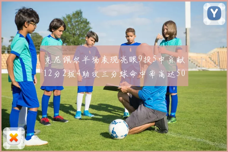 克尼佩尔半场表现亮眼9投5中贡献12分2板4助攻三分球命中率高达50