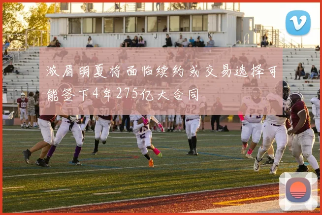 浓眉明夏将面临续约或交易选择可能签下4年275亿大合同