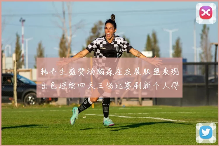 韩乔生盛赞杨瀚森在发展联盟表现出色连续四天三场比赛刷新个人得分与篮板纪录