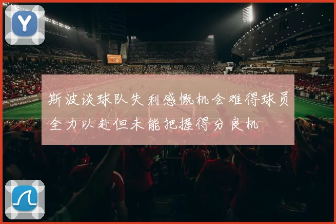 斯波谈球队失利感慨机会难得球员全力以赴但未能把握得分良机