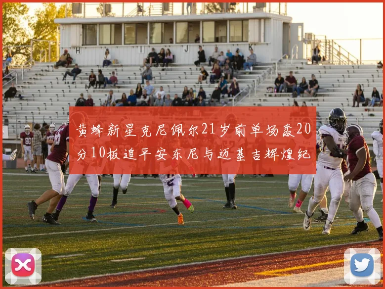 黄蜂新星克尼佩尔21岁前单场轰20分10板追平安东尼与迈基吉辉煌纪录