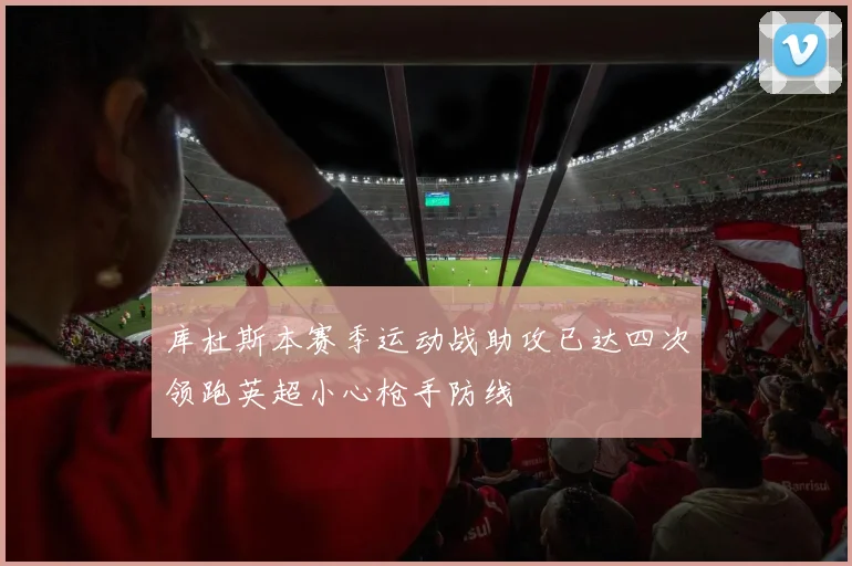 库杜斯本赛季运动战助攻已达四次领跑英超小心枪手防线