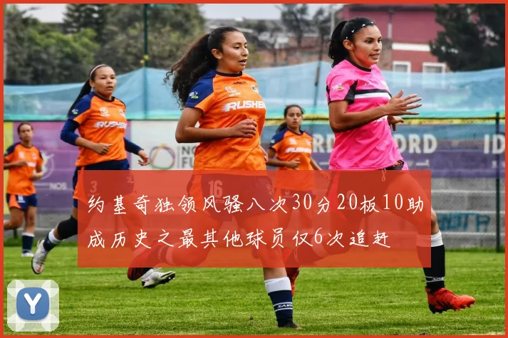 约基奇独领风骚八次30分20板10助成历史之最其他球员仅6次追赶