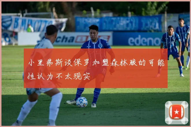 小里弗斯谈保罗加盟森林狼的可能性认为不太现实