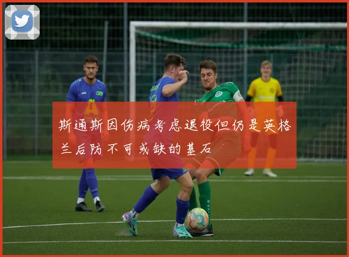 斯通斯因伤病考虑退役但仍是英格兰后防不可或缺的基石