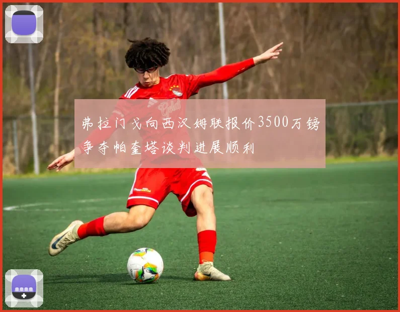 弗拉门戈向西汉姆联报价3500万镑争夺帕奎塔谈判进展顺利