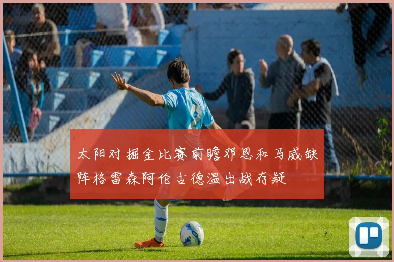 太阳对掘金比赛前瞻邓恩和马威缺阵格雷森阿伦古德温出战存疑