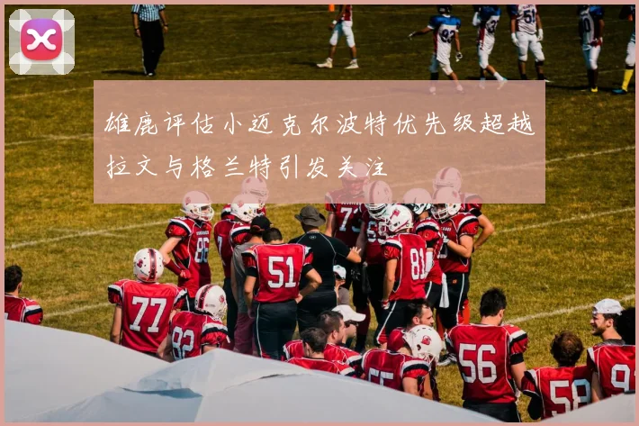 雄鹿评估小迈克尔波特优先级超越拉文与格兰特引发关注