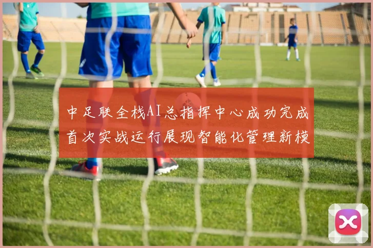 中足联全栈AI总指挥中心成功完成首次实战运行展现智能化管理新模式