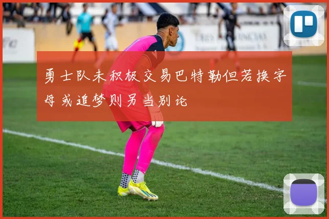 勇士队未积极交易巴特勒但若换字母或追梦则另当别论