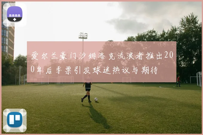 爱尔兰豪门沙姆洛克流浪者推出200年后季票引发球迷热议与期待