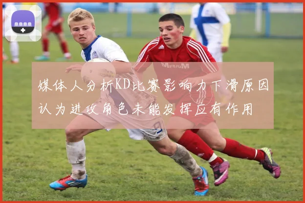 媒体人分析KD比赛影响力下滑原因认为进攻角色未能发挥应有作用
