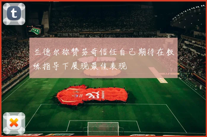 兰德尔称赞芬奇信任自己期待在教练指导下展现最佳表现