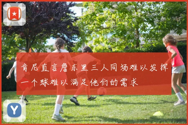 肯尼直言詹东里三人同场难以发挥一个球难以满足他们的需求